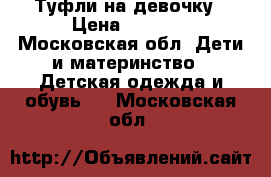 Туфли на девочку › Цена ­ 1 000 - Московская обл. Дети и материнство » Детская одежда и обувь   . Московская обл.